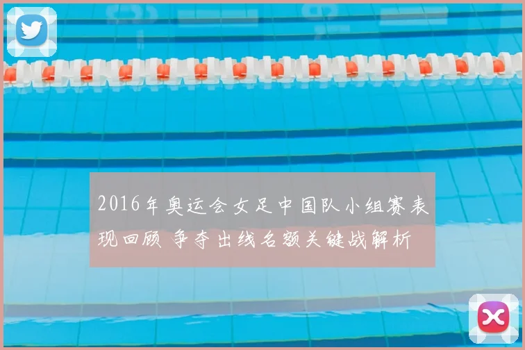 2016年奥运会女足中国队小组赛表现回顾 争夺出线名额关键战解析