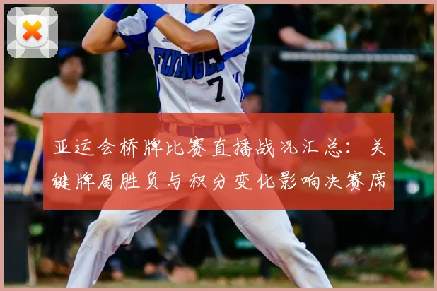 亚运会桥牌比赛直播战况汇总：关键牌局胜负与积分变化影响决赛席位争夺