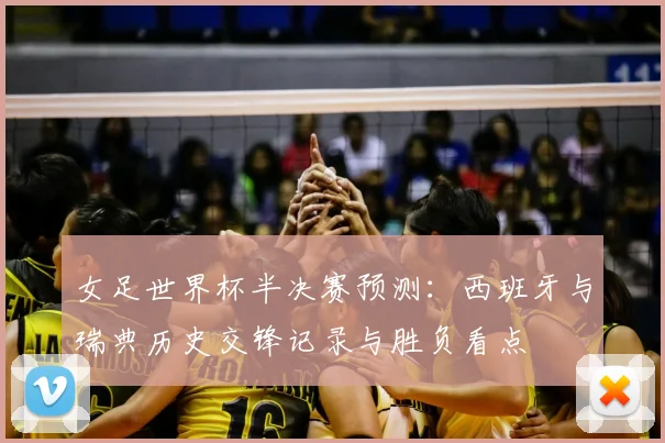 女足世界杯半决赛预测：西班牙与瑞典历史交锋记录与胜负看点