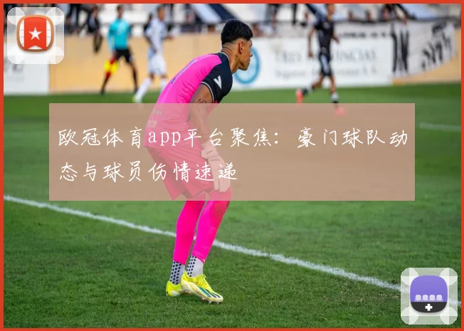 欧冠体育app平台聚焦：豪门球队动态与球员伤情速递