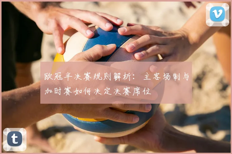 欧冠半决赛规则解析：主客场制与加时赛如何决定决赛席位